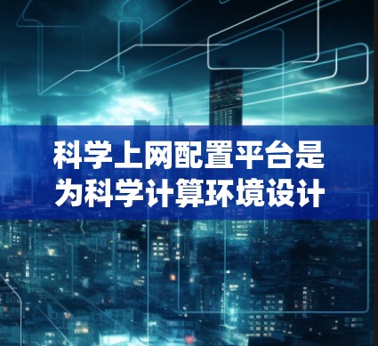科学上网配置平台是为科学计算环境设计的网络管理工具，旨在提供稳定、高效的计算资源和工具。以下是对该平台的系统介绍