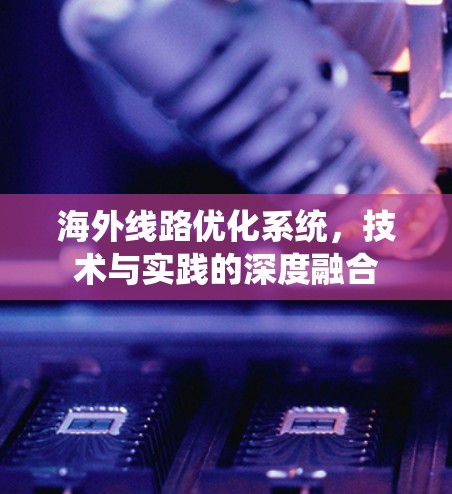 海外线路优化系统，技术与实践的深度融合