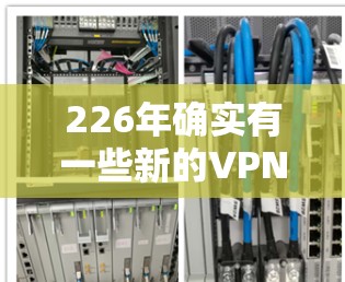 226年确实有一些新的VPN服务器即将上线，这些服务器可能会在226年或227年正式发布。如果你需要下载226年的VPN服务器，以下是一些可能的服务器链接和信息