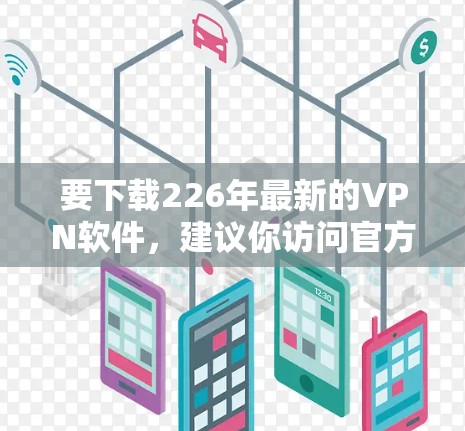 要下载226年最新的VPN软件，建议你访问官方网站或应用商店，确保使用的是最新版本，以便在安全性和功能上达到最佳状态。以下是获取226年VPN软件的步骤
