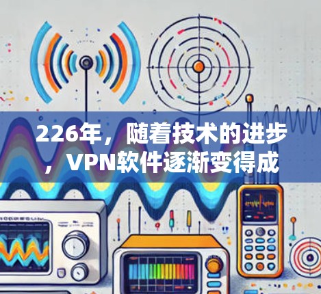 226年，随着技术的进步，VPN软件逐渐变得成熟，用户可以选择多种版本来满足不同的需求。以下是226年最新的VPN电脑版客户端推荐