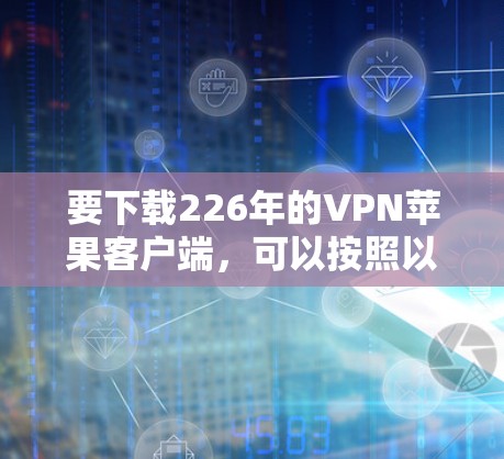 要下载226年的VPN苹果客户端，可以按照以下步骤操作