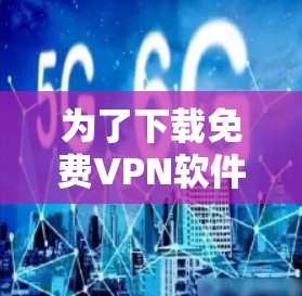 为了下载免费VPN软件，以下是一个有条理的推荐和操作步骤指南