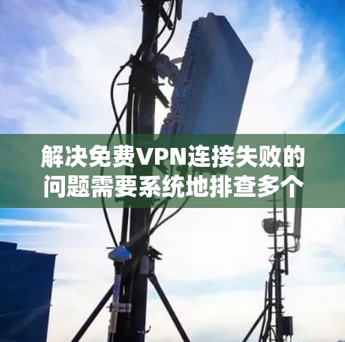 解决免费VPN连接失败的问题需要系统地排查多个可能的原因，并采取具体措施。以下是一个详细的解决步骤指南