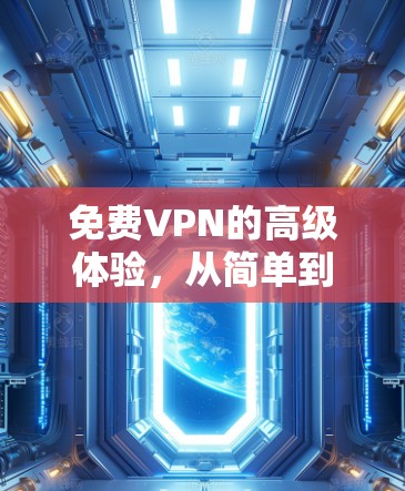 免费VPN的高级体验，从简单到高级，从静下心到长期使用