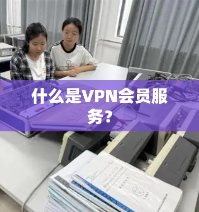 什么是VPN会员服务？
