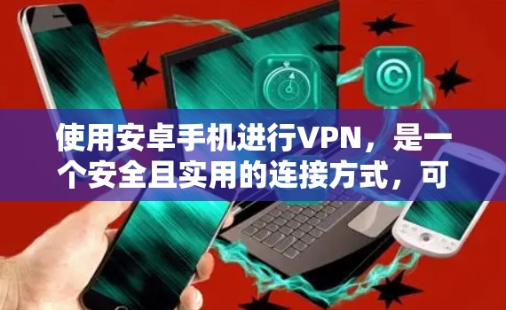 使用安卓手机进行VPN，是一个安全且实用的连接方式，可以帮助保护你的数据和隐私。以下是一步步的指南，帮助你选择适合自己的VPN软件，并确保安全使用