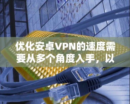 优化安卓VPN的速度需要从多个角度入手，以下是一些具体的技巧和步骤