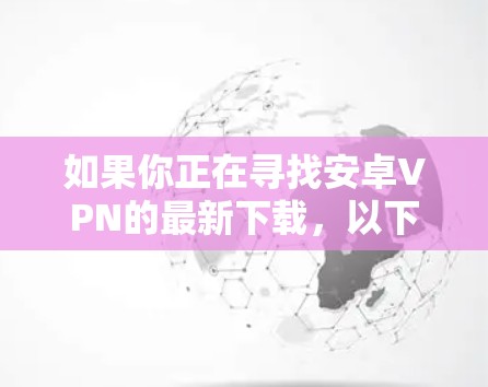 如果你正在寻找安卓VPN的最新下载，以下是一些推荐的软件，它们的安全性和兼容性都较高