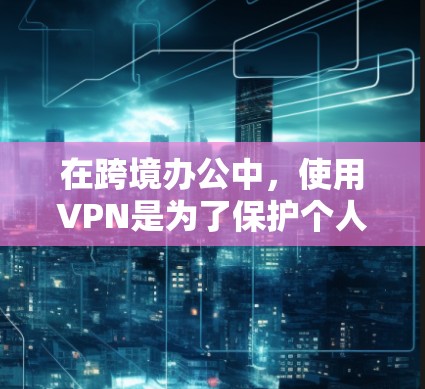 在跨境办公中，使用VPN是为了保护个人数据和隐私，避免因VPN被攻击或泄露。以下是一个综合考虑的跨境办公VPN方案