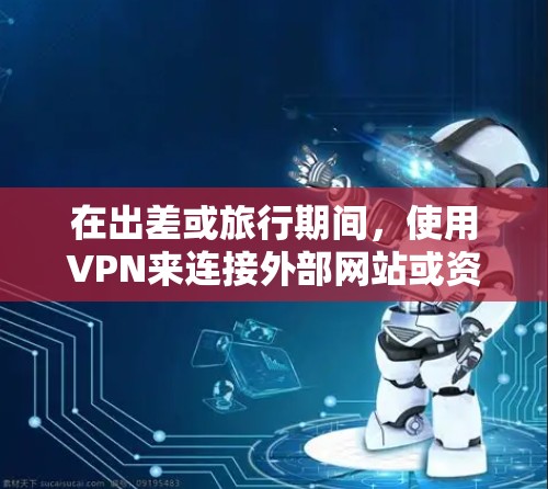 在出差或旅行期间，使用VPN来连接外部网站或资源是一个非常实用的解决方案。以下是一个简单的VPN连接方案，帮助您在没有设备的情况下随时访问外部资源