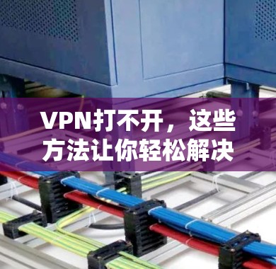 VPN打不开，这些方法让你轻松解决！