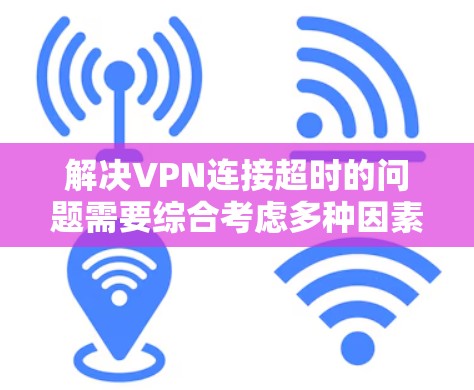 解决VPN连接超时的问题需要综合考虑多种因素，包括VPN服务的配置、防火墙的设置、速率限制的使用以及优先级等级管理等。以下是一些具体的步骤和方法，帮助您解决VPN连接超时的问题