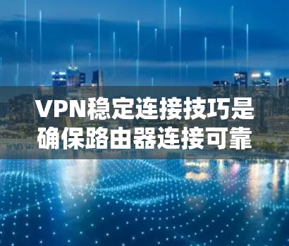VPN稳定连接技巧是确保路由器连接可靠和持续的关键步骤。以下是一些具体的技巧和方法，帮助你更好地管理和维护VPN连接