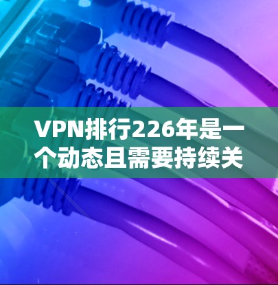 VPN排行226年是一个动态且需要持续关注的领域，具体的数据可能会根据平台和报告的更新而有所不同。以下是一些可能的226年VPN排行的参考信息，这些信息可能基于不同的来源和报告