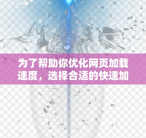 为了帮助你优化网页加载速度，选择合适的快速加速器，以下是一些推荐，根据你的需求和预算进行选择