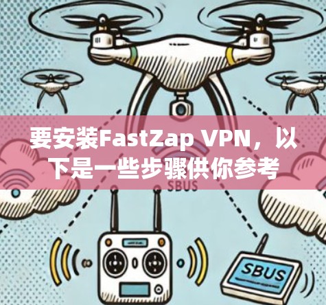 要安装FastZap VPN，以下是一些步骤供你参考