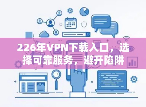226年VPN下载入口，选择可靠服务，避开陷阱