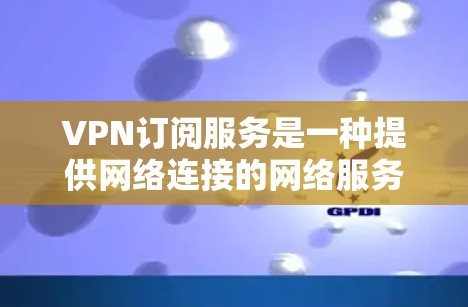 VPN订阅服务是一种提供网络连接的网络服务或软件，旨在通过数字设备访问互联网。以下是关于VPN订阅服务的一些介绍