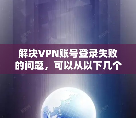 解决VPN账号登录失败的问题，可以从以下几个方面入手