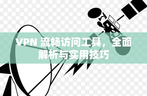 VPN 流畅访问工具，全面解析与实用技巧