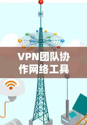 VPN团队协作网络工具是用于团队内部协作使用的 VPN 设备，旨在管理团队成员的访问和配置。以下是对这些工具的详细总结