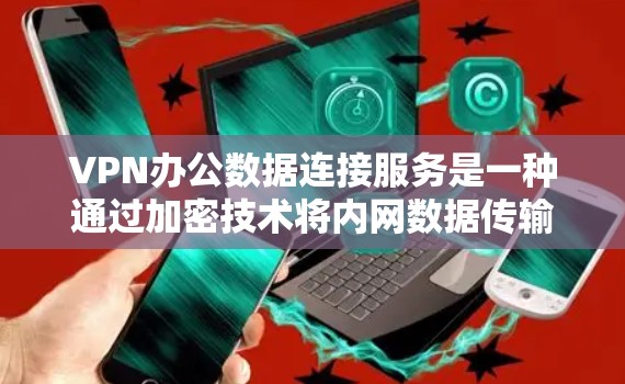 VPN办公数据连接服务是一种通过加密技术将内网数据传输至远程服务器，然后从该服务器访问外部网络资源的操作方式。它在保障数据安全、提升办公效率方面具有重要意义。以下是该服务的详细步骤和实施建议