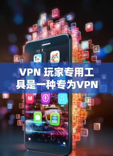 VPN 玩家专用工具是一种专为VPN玩家设计的网络连接工具，旨在帮助玩家更高效、安全地连接到目标网络。以下是对这些工具的详细描述