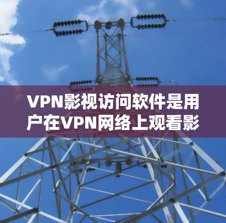 VPN影视访问软件是用户在VPN网络上观看影视作品的工具，结合了VPN的加密技术和影视内容的观看功能。以下是一个结构化的回答