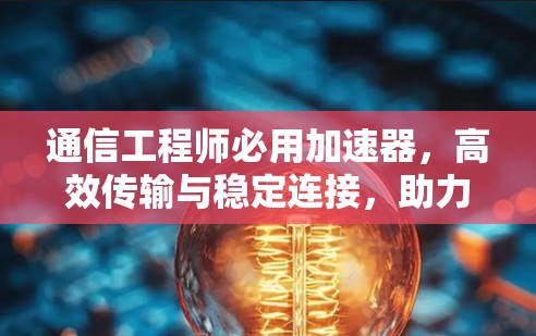 通信工程师必用加速器，高效传输与稳定连接，助力数据高效流
