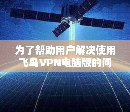 为了帮助用户解决使用飞鸟VPN电脑版的问题，我将详细解释每个常见问题及其解决方案。以下是一些关键步骤和步骤说明