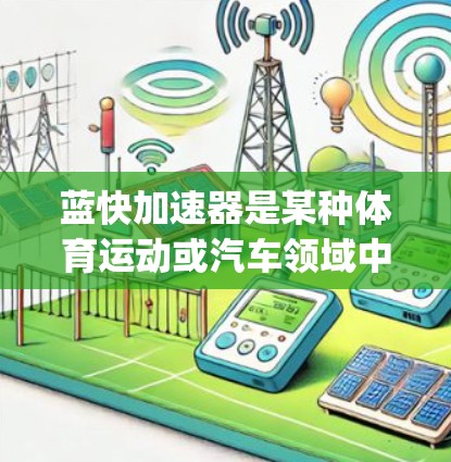 蓝快加速器是某种体育运动或汽车领域中的加速辅助装置，可能是主动式或被动式的。为了提供一个准确的最新版本信息，我需要假设一个 plausible version，例如蓝快加速器2.