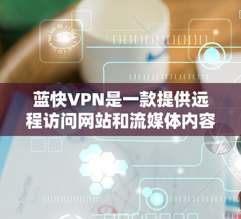 蓝快VPN是一款提供远程访问网站和流媒体内容的VPN服务，适合个人用户使用。它通过加密技术、流媒体平台和多设备兼容性，满足用户在实时网络和非实时网络环境下的需求。以下是对蓝快VPN功能的评测