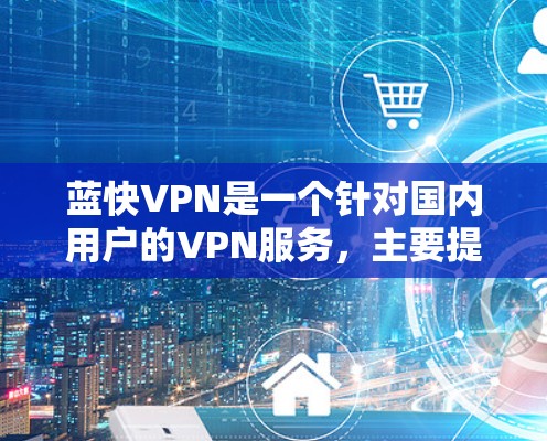 蓝快VPN是一个针对国内用户的VPN服务，主要提供普通和企业级两种VPN类型。以下是一步步的使用指南，帮助您顺利使用蓝快VPN