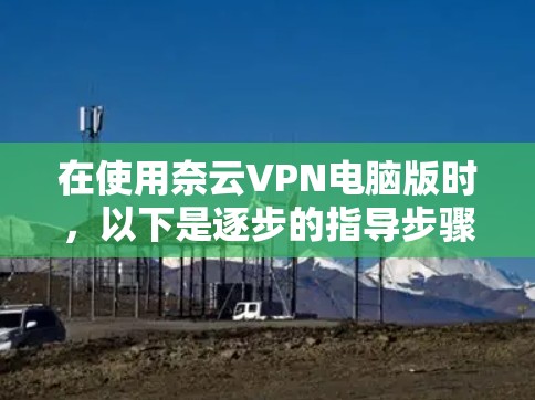 在使用奈云VPN电脑版时，以下是逐步的指导步骤
