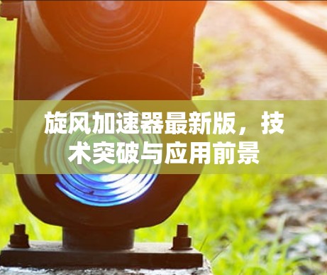 旋风加速器最新版，技术突破与应用前景