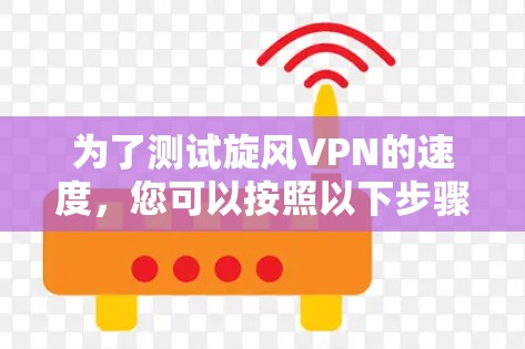 为了测试旋风VPN的速度，您可以按照以下步骤进行