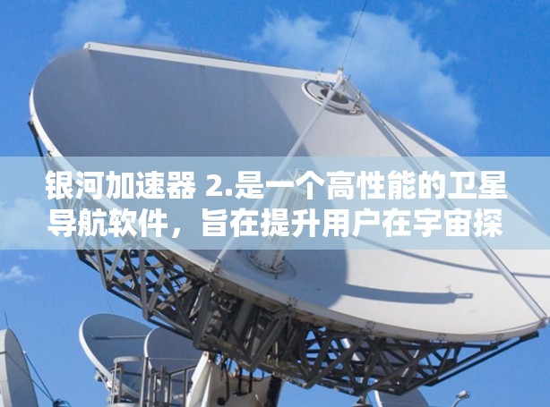 银河加速器 2.是一个高性能的卫星导航软件，旨在提升用户在宇宙探索和卫星导航中的效率。以下是关于银河加速器 2.的详细信息