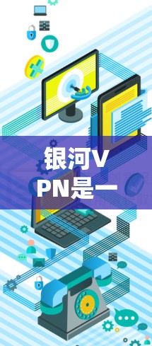 银河VPN是一个基于区块链技术的加密VPN平台，旨在提供安全、可靠和高效的网络访问服务。以下是银河VPN的使用教程，分为步骤