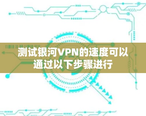 测试银河VPN的速度可以通过以下步骤进行