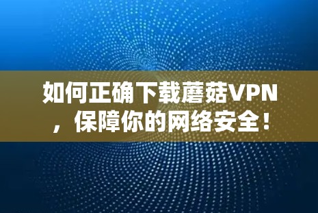 如何正确下载蘑菇VPN，保障你的网络安全！