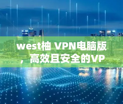 west柚 VPN电脑版，高效且安全的VPN解决方案
