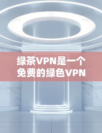 绿茶VPN是一个免费的绿色VPN服务，旨在为用户提供安全、无广告的网络访问体验。下面是使用绿茶VPN的基本步骤