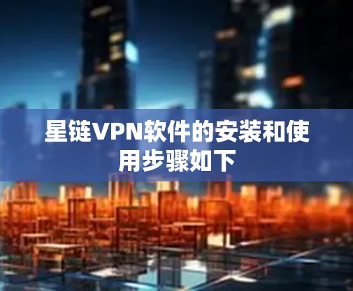 星链VPN软件的安装和使用步骤如下
