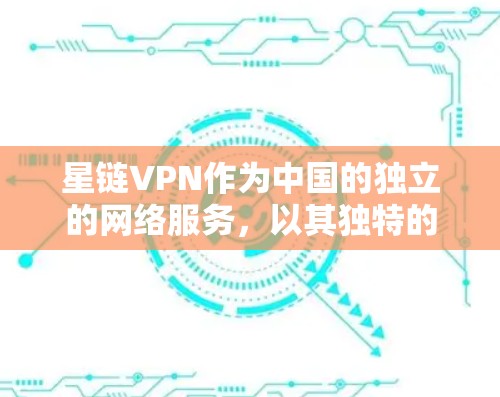 星链VPN作为中国的独立的网络服务，以其独特的优势和特色，在网络安全和用户体验方面提供了丰富功能。以下是关于星链VPN的详细介绍