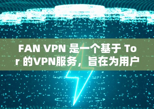 FAN VPN 是一个基于 Tor 的VPN服务，旨在为用户提供安全、可靠的网络访问。如果你想下载或访问 FAN VPN 的官网，可以按照以下步骤进行