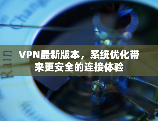 VPN最新版本，系统优化带来更安全的连接体验