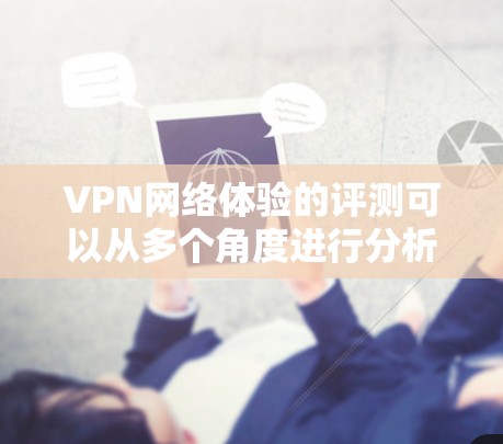 VPN网络体验的评测可以从多个角度进行分析，以帮助用户更好地了解和选择适合自己的VPN平台。以下是对一些常见问题及潜在需求的解答
