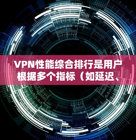 VPN性能综合排行是用户根据多个指标（如延迟、连接速度、安全性、稳定性等）对VPN平台进行排序后的结果。以下是一些常见的VPN平台及其综合评分，可能存在差异，具体评分可能因平台和使用情况而异