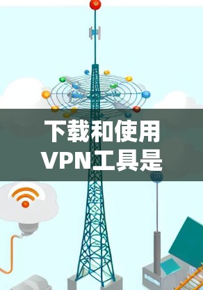下载和使用VPN工具是一个需要耐心和细致的过程，需要根据自己的需求和情况来选择和使用。以下是一个详细的步骤指南